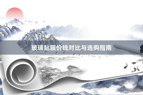 玻璃贴膜价钱对比与选购指南