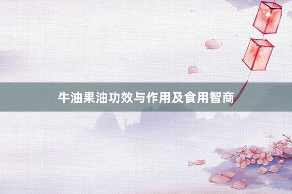 牛油果油功效与作用及食用智商