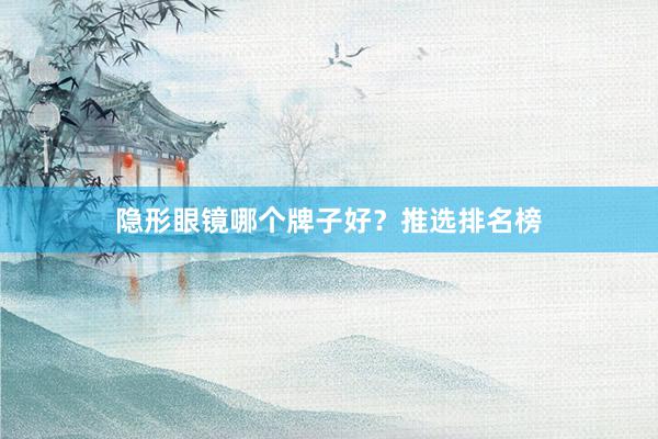 隐形眼镜哪个牌子好？推选排名榜