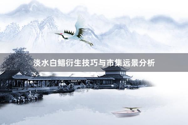 淡水白鲳衍生技巧与市集远景分析
