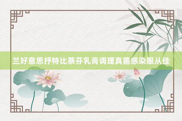 兰好意思抒特比萘芬乳膏调理真菌感染服从佳