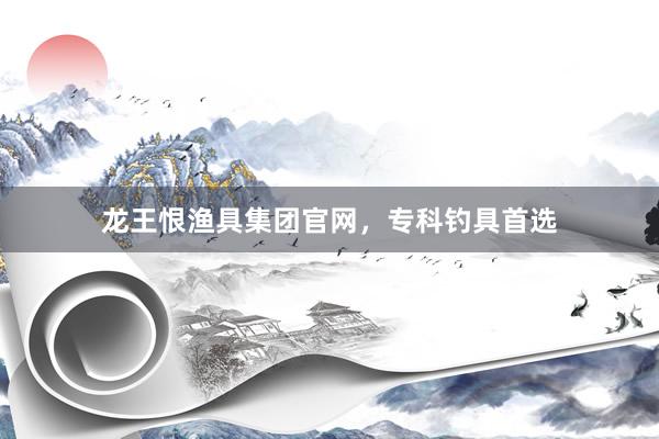 龙王恨渔具集团官网,专科钓具首选