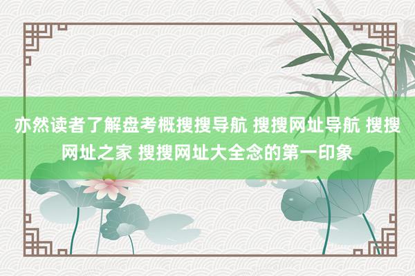 亦然读者了解盘考概搜搜导航 搜搜网址导航 搜搜网址之家 搜搜网址大全念的第一印象