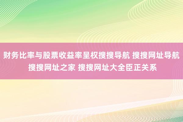财务比率与股票收益率呈权搜搜导航 搜搜网址导航 搜搜网址之家 搜搜网址大全臣正关系
